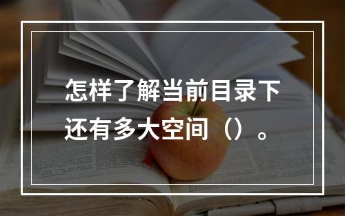 怎样了解当前目录下还有多大空间（）。