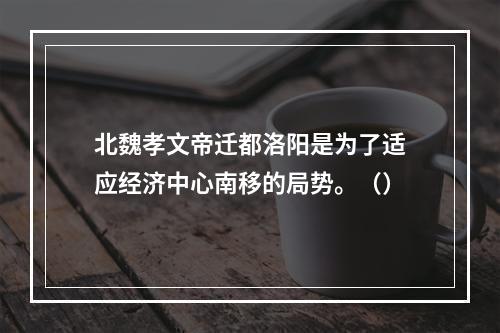 北魏孝文帝迁都洛阳是为了适应经济中心南移的局势。（）