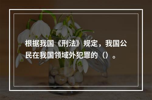 根据我国《刑法》规定，我国公民在我国领域外犯罪的（）。