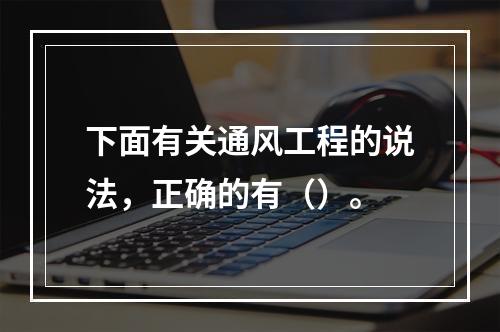 下面有关通风工程的说法，正确的有（）。