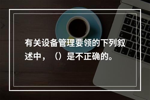 有关设备管理要领的下列叙述中，（）是不正确的。