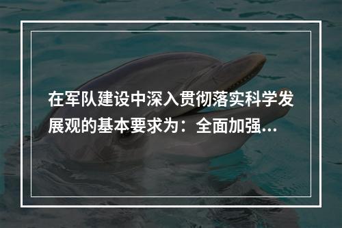 在军队建设中深入贯彻落实科学发展观的基本要求为：全面加强、协