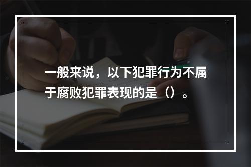 一般来说，以下犯罪行为不属于腐败犯罪表现的是（）。