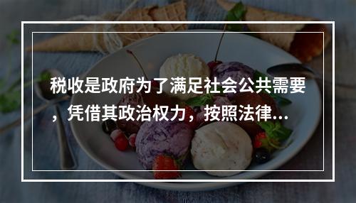 税收是政府为了满足社会公共需要，凭借其政治权力，按照法律规定