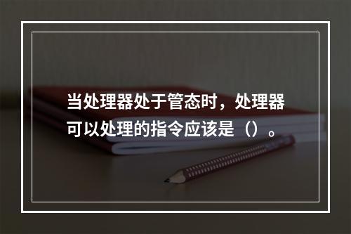 当处理器处于管态时，处理器可以处理的指令应该是（）。