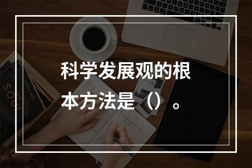 科学发展观的根本方法是（）。