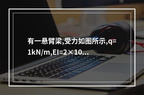 有一悬臂梁,受力如图所示,q=1kN/m,EI=2×10（1