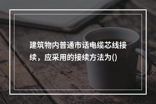 建筑物内普通市话电缆芯线接续，应采用的接续方法为()