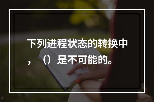 下列进程状态的转换中，（）是不可能的。