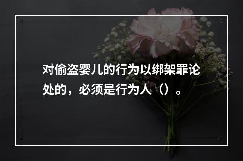 对偷盗婴儿的行为以绑架罪论处的，必须是行为人（）。