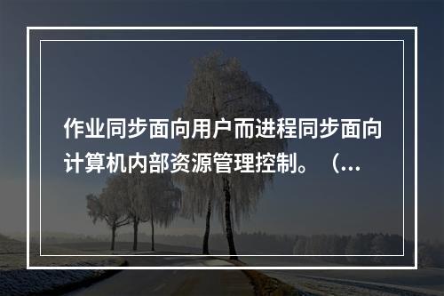 作业同步面向用户而进程同步面向计算机内部资源管理控制。（）