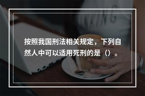 按照我国刑法相关规定，下列自然人中可以适用死刑的是（）。