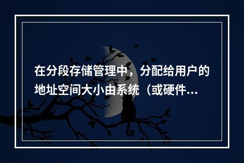 在分段存储管理中，分配给用户的地址空间大小由系统（或硬件）决