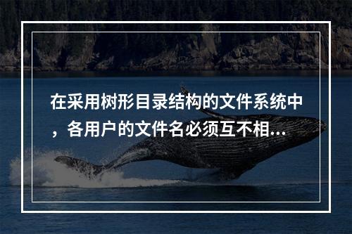 在采用树形目录结构的文件系统中，各用户的文件名必须互不相同。