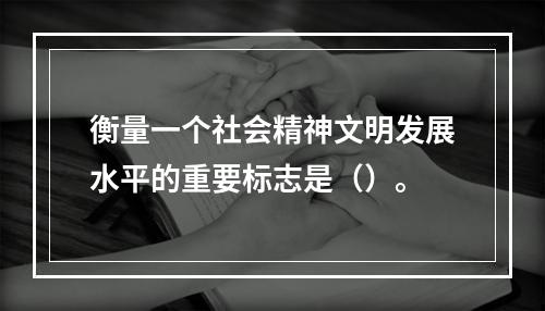 衡量一个社会精神文明发展水平的重要标志是（）。