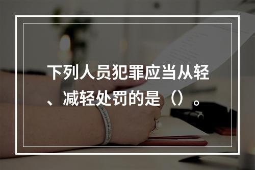 下列人员犯罪应当从轻、减轻处罚的是（）。