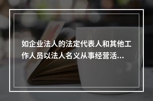 如企业法人的法定代表人和其他工作人员以法人名义从事经营活动，