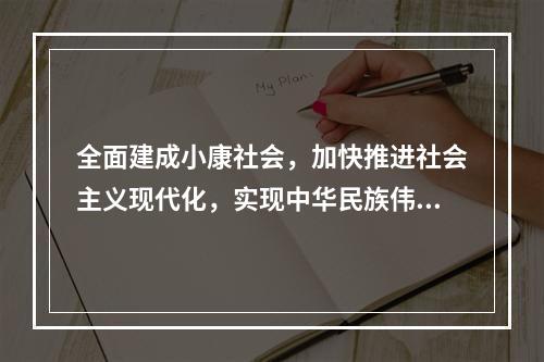 全面建成小康社会，加快推进社会主义现代化，实现中华民族伟大复