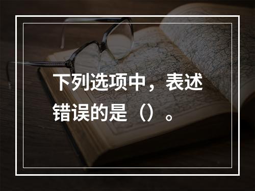 下列选项中，表述错误的是（）。