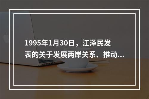 1995年1月30日，江泽民发表的关于发展两岸关系、推动祖国