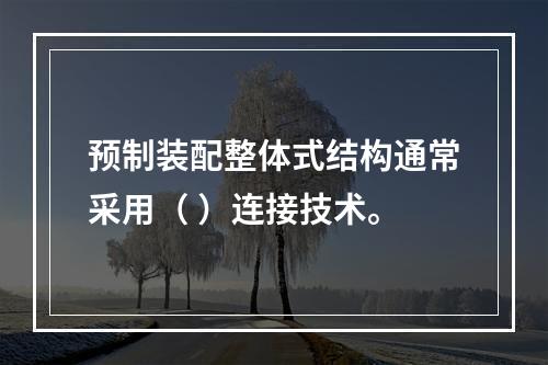 预制装配整体式结构通常采用（ ）连接技术。