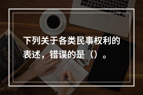 下列关于各类民事权利的表述，错误的是（）。