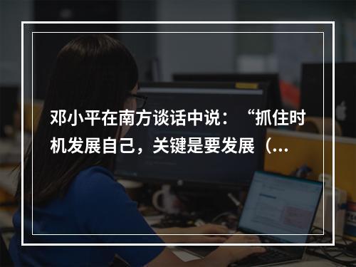 邓小平在南方谈话中说：“抓住时机发展自己，关键是要发展（）。