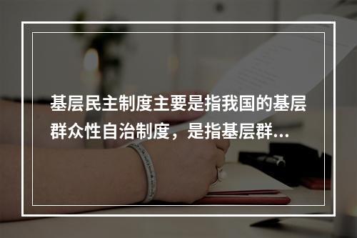 基层民主制度主要是指我国的基层群众性自治制度，是指基层群众性