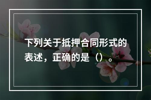 下列关于抵押合同形式的表述，正确的是（）。