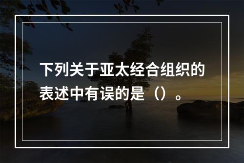 下列关于亚太经合组织的表述中有误的是（）。