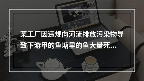 某工厂因违规向河流排放污染物导致下游甲的鱼塘里的鱼大量死亡，