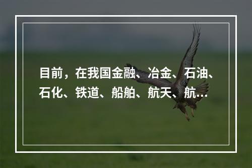 目前，在我国金融、冶金、石油、石化、铁道、船舶、航天、航空，