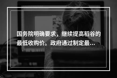 国务院明确要求，继续提高稻谷的最低收购价。政府通过制定最低收