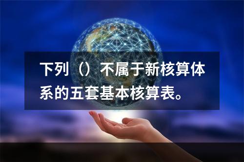 下列（）不属于新核算体系的五套基本核算表。