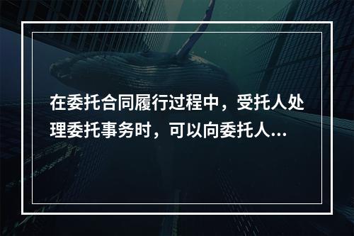 在委托合同履行过程中，受托人处理委托事务时，可以向委托人要求