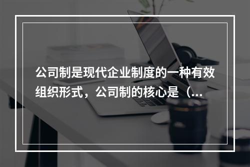 公司制是现代企业制度的一种有效组织形式，公司制的核心是（）。