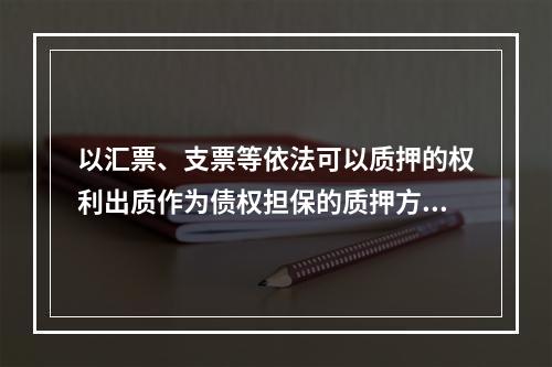 以汇票、支票等依法可以质押的权利出质作为债权担保的质押方式是