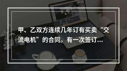 甲、乙双方连续几年订有买卖“交流电机”的合同。有一次签订合同