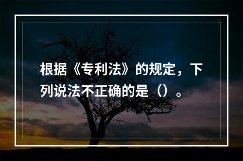 根据《专利法》的规定，下列说法不正确的是（）。