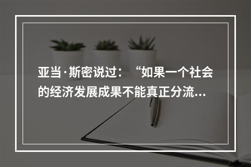 亚当·斯密说过：“如果一个社会的经济发展成果不能真正分流到大