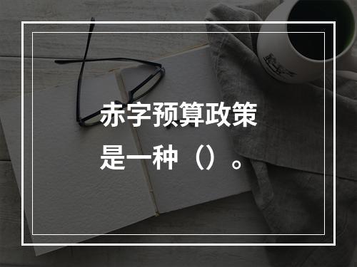 赤字预算政策是一种（）。