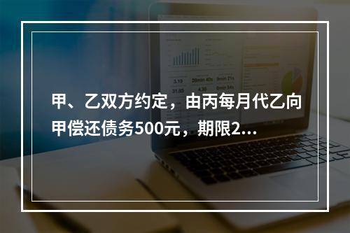 甲、乙双方约定，由丙每月代乙向甲偿还债务500元，期限2年。