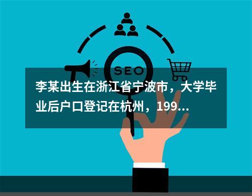 李某出生在浙江省宁波市，大学毕业后户口登记在杭州，1998年