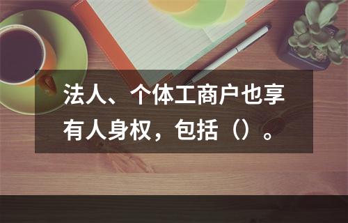 法人、个体工商户也享有人身权，包括（）。