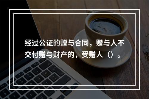 经过公证的赠与合同，赠与人不交付赠与财产的，受赠人（）。