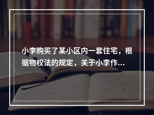 小李购买了某小区内一套住宅，根据物权法的规定，关于小李作为业