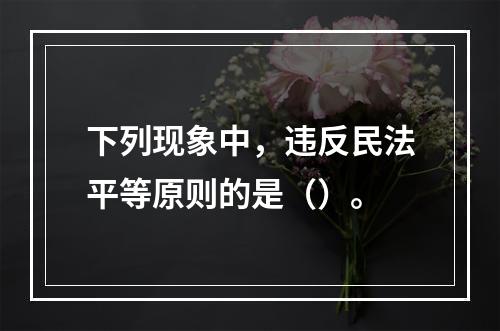 下列现象中，违反民法平等原则的是（）。