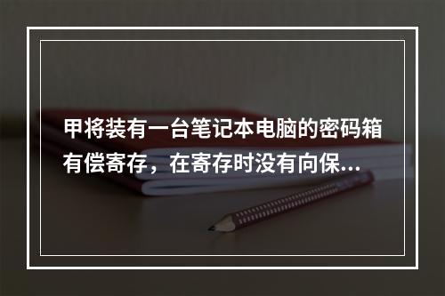 甲将装有一台笔记本电脑的密码箱有偿寄存，在寄存时没有向保管人