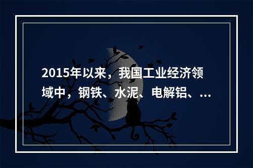 2015年以来，我国工业经济领域中，钢铁、水泥、电解铝、平板