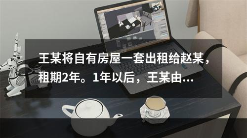 王某将自有房屋一套出租给赵某，租期2年。1年以后，王某由于急